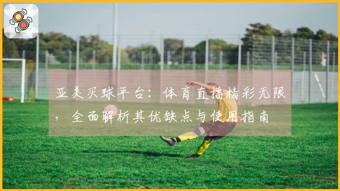 亚美买球平台：体育直播精彩无限，全面解析其优缺点与使用指南