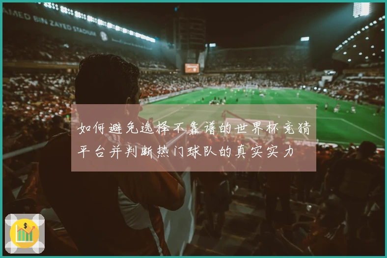 如何避免选择不靠谱的世界杯竞猜平台并判断热门球队的真实实力