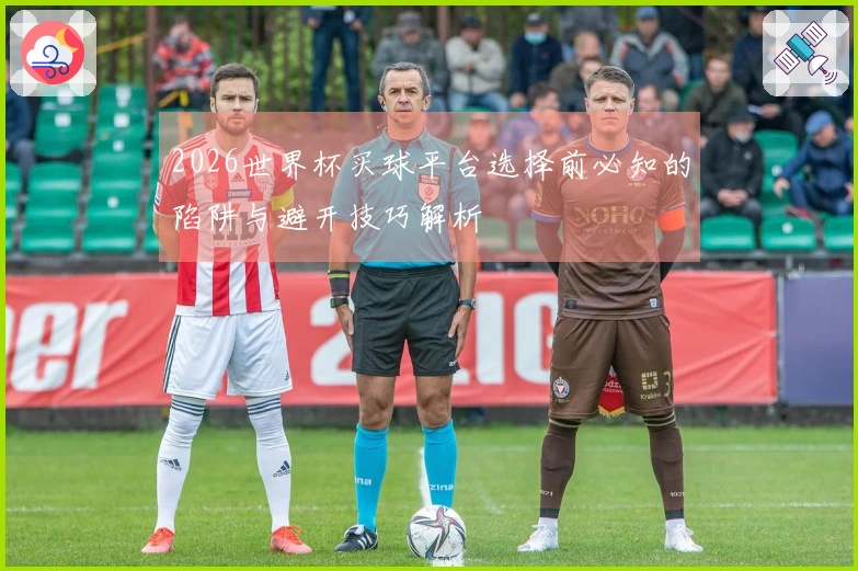 2026世界杯买球平台选择前必知的陷阱与避开技巧解析