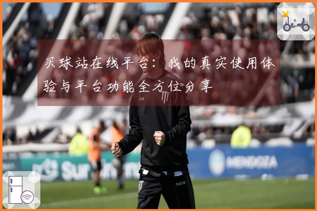 买球站在线平台：我的真实使用体验与平台功能全方位分享