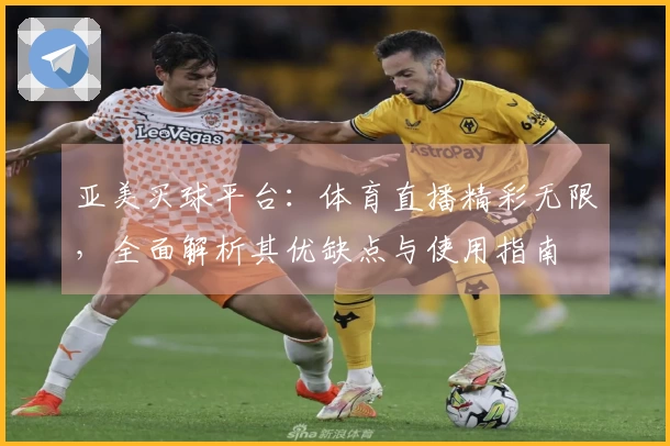 亚美买球平台：体育直播精彩无限，全面解析其优缺点与使用指南