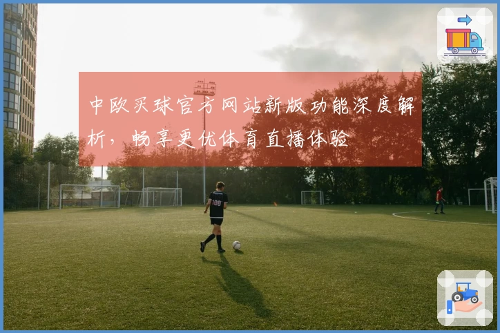 中欧买球官方网站新版功能深度解析,畅享更优体育直播体验