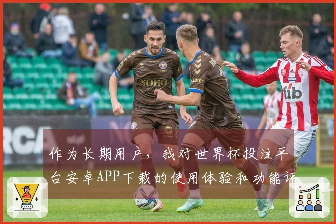 作为长期用户,我对世界杯投注平台安卓APP下载的使用体验和功能评测分享心得
