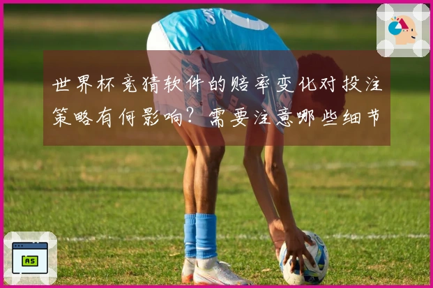 世界杯竞猜软件的赔率变化对投注策略有何影响？需要注意哪些细节？
