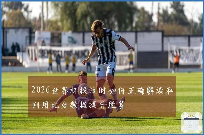 2026世界杯投注时如何正确解读和利用比分数据提升胜算
