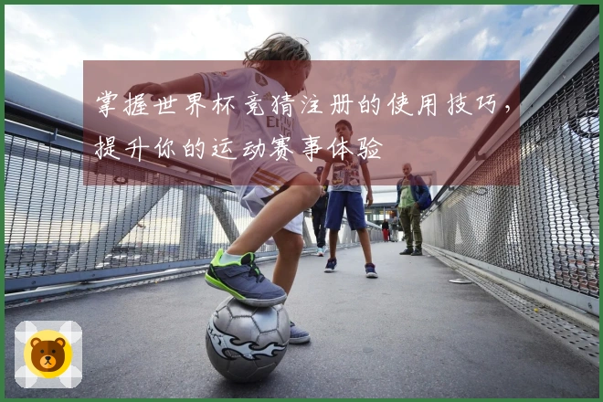掌握世界杯竞猜注册的使用技巧，提升你的运动赛事体验