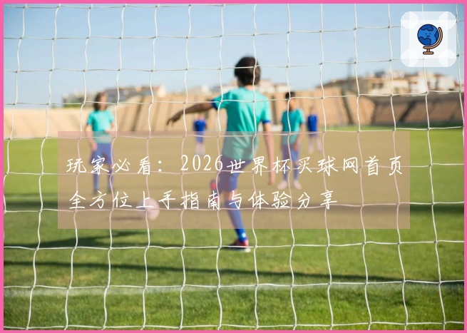 玩家必看：2026世界杯买球网首页全方位上手指南与体验分享