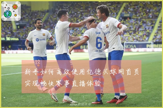 新手如何高效使用亿德买球网首页实现畅快赛事直播体验