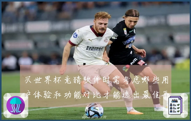 买世界杯竞猜软件时需考虑哪些用户体验和功能对比才能选出最佳平台