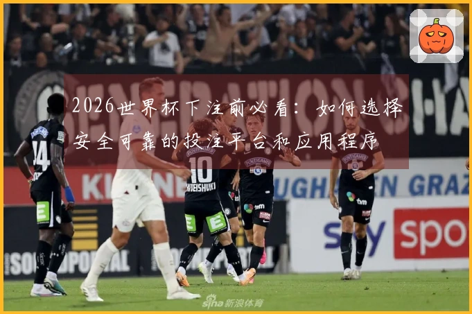 2026世界杯下注前必看：如何选择安全可靠的投注平台和应用程序
