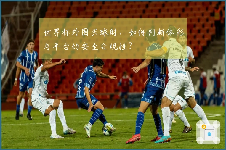 世界杯外围买球时，如何判断体彩与平台的安全合规性？