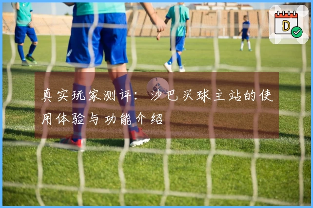 真实玩家测评：沙巴买球主站的使用体验与功能介绍