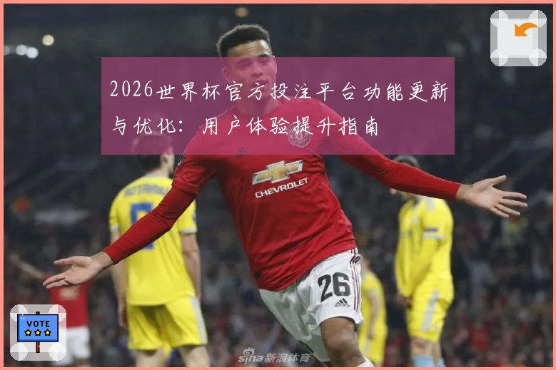 2026世界杯官方投注平台功能更新与优化：用户体验提升指南