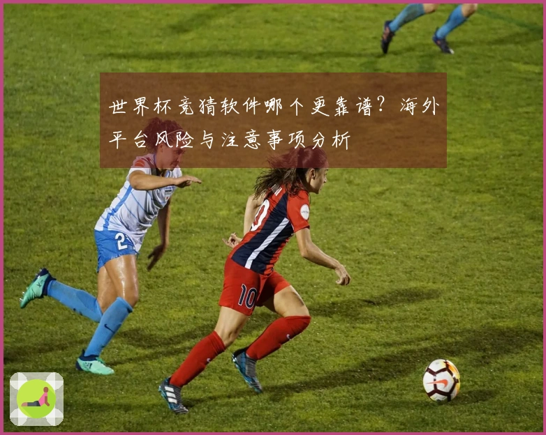 世界杯竞猜软件哪个更靠谱？海外平台风险与注意事项分析