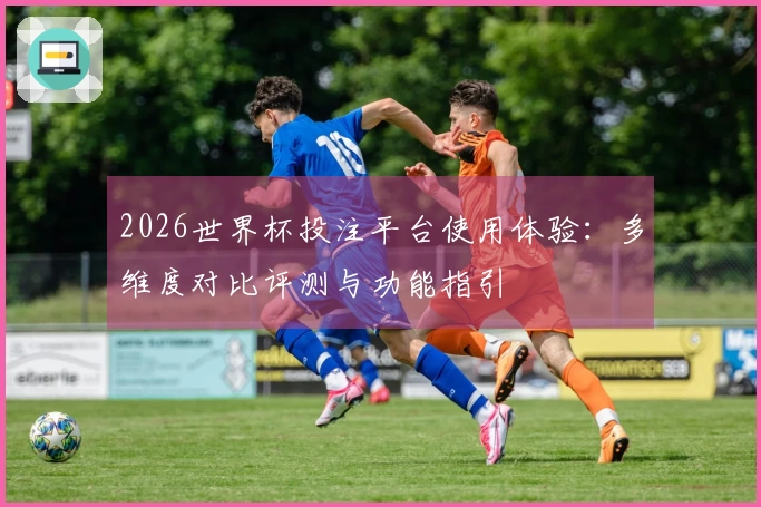 2026世界杯投注平台使用体验：多维度对比评测与功能指引