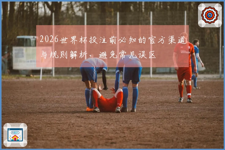 2026世界杯投注前必知的官方渠道与规则解析，避免常见误区