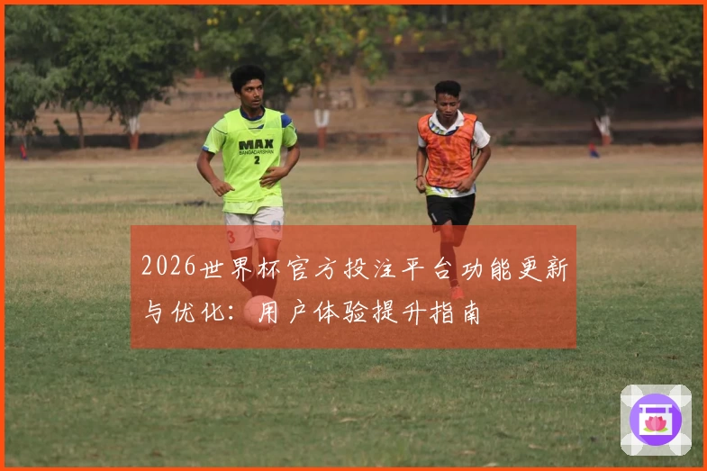 2026世界杯官方投注平台功能更新与优化：用户体验提升指南