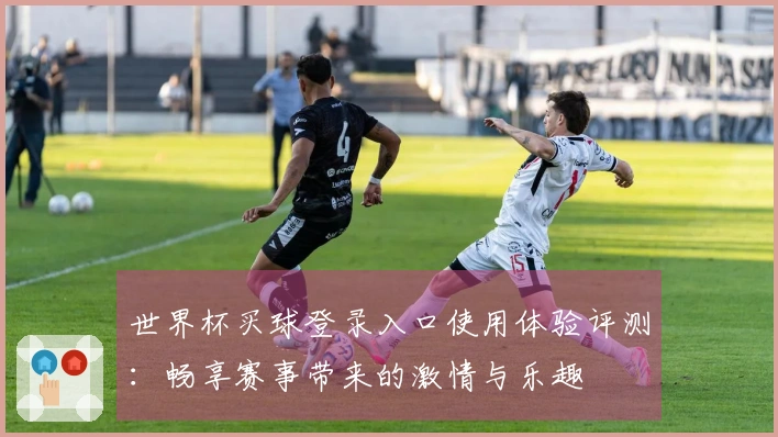 世界杯买球登录入口使用体验评测：畅享赛事带来的激情与乐趣