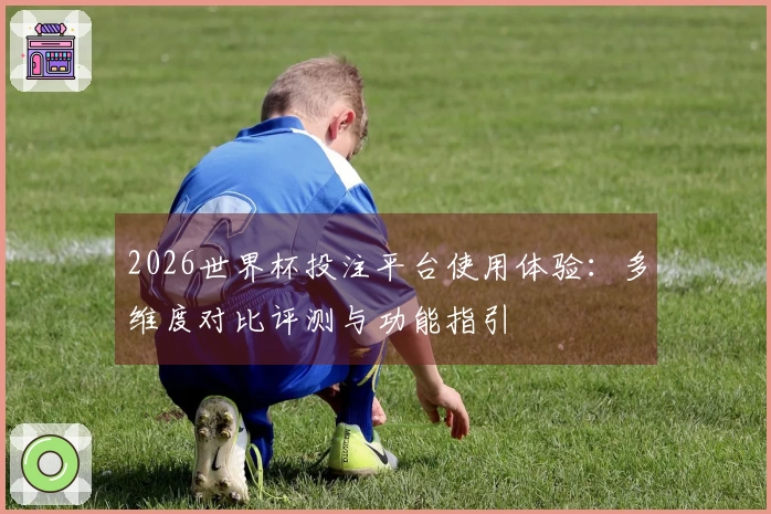 2026世界杯投注平台使用体验：多维度对比评测与功能指引