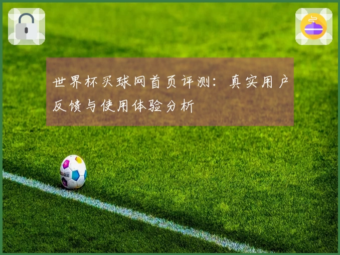 世界杯买球网首页评测:真实用户反馈与使用体验分析