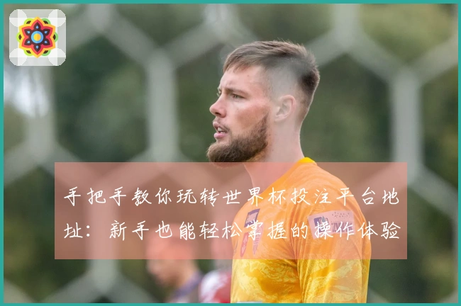 手把手教你玩转世界杯投注平台地址：新手也能轻松掌握的操作体验