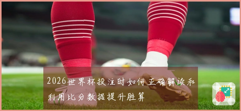 2026世界杯投注时如何正确解读和利用比分数据提升胜算