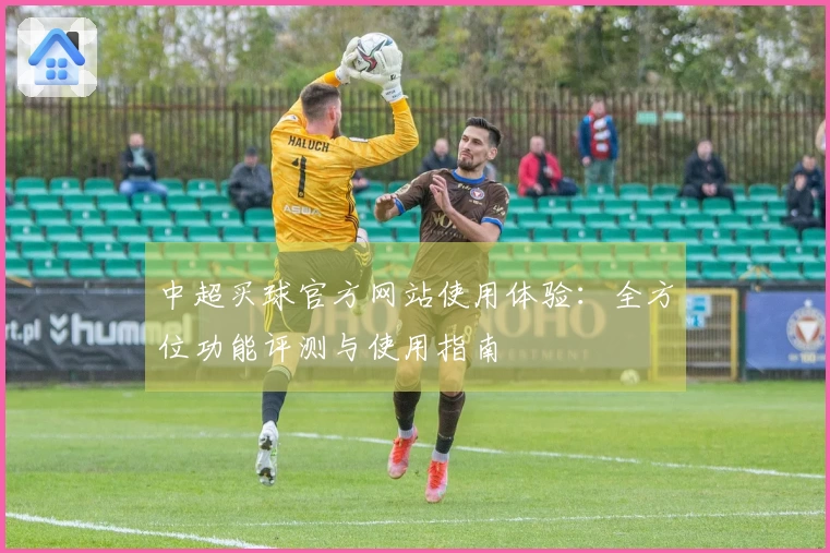 中超买球官方网站使用体验：全方位功能评测与使用指南