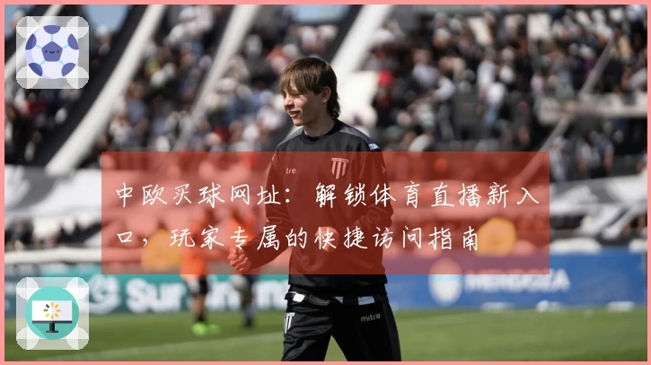 中欧买球网址：解锁体育直播新入口，玩家专属的快捷访问指南