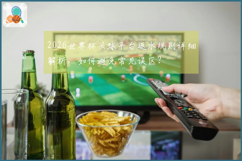2026世界杯买球平台返水规则详细解析，如何避免常见误区？