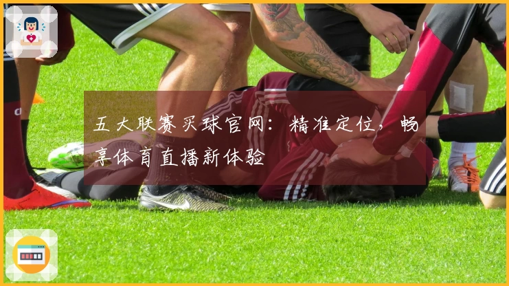 五大联赛买球官网：精准定位，畅享体育直播新体验