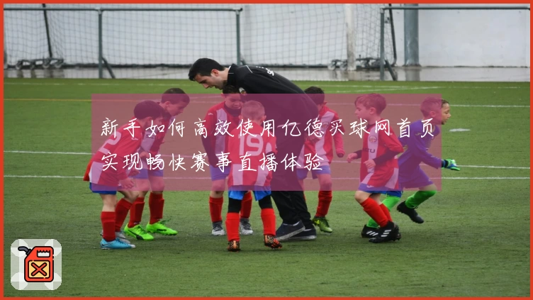 新手如何高效使用亿德买球网首页实现畅快赛事直播体验