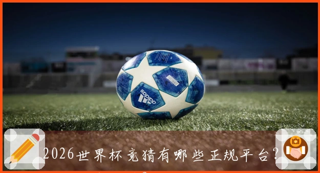 2026世界杯竞猜有哪些正规平台？如何避免踩雷？