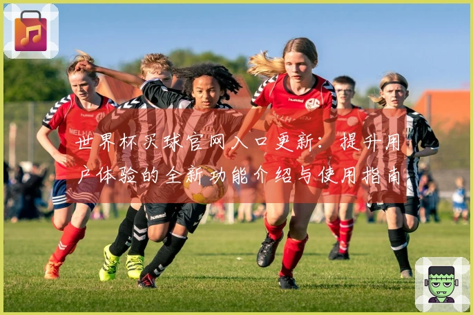 世界杯买球官网入口更新：提升用户体验的全新功能介绍与使用指南